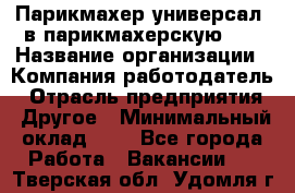 Парикмахер-универсал. в парикмахерскую N1 › Название организации ­ Компания-работодатель › Отрасль предприятия ­ Другое › Минимальный оклад ­ 1 - Все города Работа » Вакансии   . Тверская обл.,Удомля г.